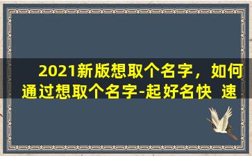  2021新版想取个名字，如何通过想取个名字-起好名快  速获取灵感